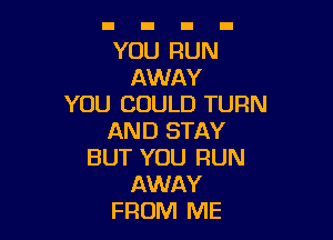 YOU RUN
AWAY
YOU COULD TURN

AND STAY
BUT YOU RUN
AWAY
FROM ME