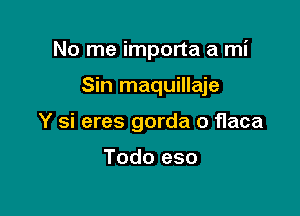 No me importa a mi

Sin maquillaje

Y si eres gorda o Haca

Todo eso