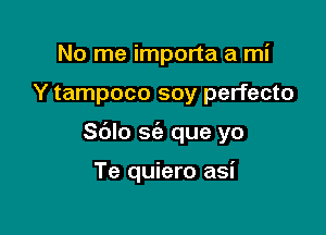 No me importa a mi

Y tampoco soy perfecto

Sblo sc'e que yo

Te quiero asi