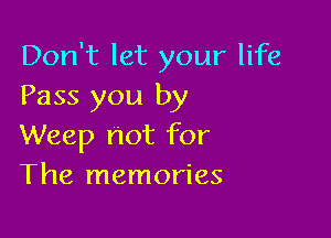 Don't let your life
Pass you by

Weep not for
The memories