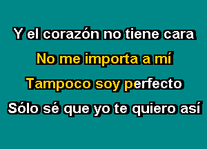 Y el corazc'm no tiene cara
No me importa a mi
Tampoco soy perfecto

Sc'Jlo Stiz que yo te quiero asi