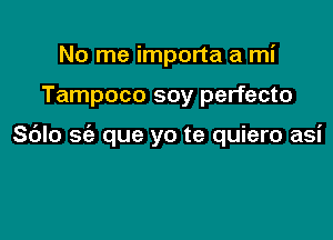 No me importa a mi

Tampoco soy perfecto

Sdlo sz'a que yo te quiero asi