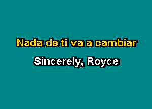 Nada de ti va a cambiar

Sincerely, Royce