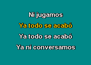 Ni jugamos

Ya todo se acabd
Ya todo se acabc')

Ya ni conversamos