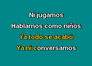 Ni jugamos

Hablarnos como nifms
Ya todo se acabd

Ya ni conversamos