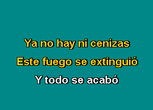 Ya no hay ni cenizas

Este fuego se extinguic')

Y todo se acabd