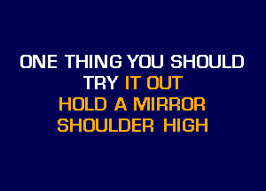 ONE THING YOU SHOULD
TRY IT OUT
HOLD A MIRROR
SHOULDER HIGH