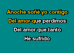 Anoche 530qu) yo contigo

Del amor que perdimos
Del amor que tanto

He sufrido