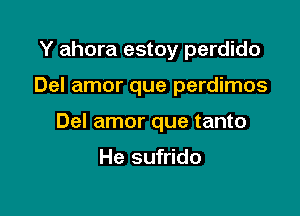 Y ahora estoy perdido

Del amor que perdimos

Del amor que tanto

He sufrido