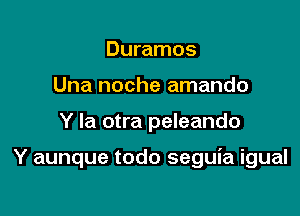 Duramos
Una noche amando

Y la otra peleando

Y aunque todo seguia igual