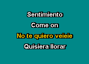 Sentimiento

Come on

No te quiero veieie

Quisiera Ilorar