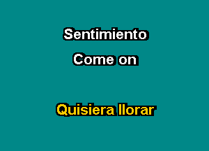 Sentimiento

Come on

Quisiera Ilorar