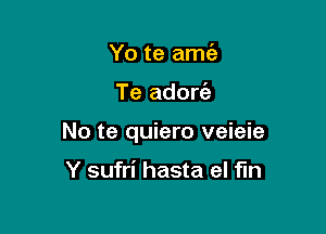 Yo te amc'e

Te adore'a

No te quiero veieie

Y sufri hasta el fin