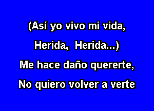 (Asi yo vivo mi Vida,

Herida, Herida...)

Me hace dar'io quererte,

No quiero volver a verte