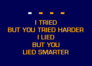 I TRIED
BUT YOU TRIED HARDER
I LIED
BUT YOU
LIED SMARTER