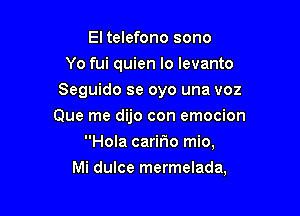 El telefono sono
Yo fui quien lo levanto
Seguido se oyo una voz
Que me dijo con emocion
Hola caririo mio,

Mi dulce mermelada,