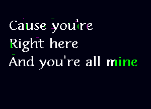 Cause you'nre
Right here

And you're all mine