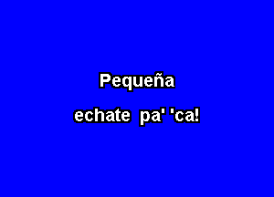 Peque a

echate pa' 'ca!