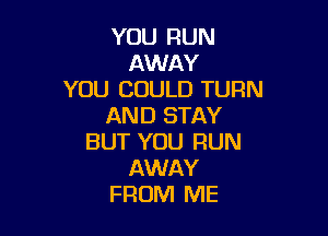 YOU RUN
AWAY
YOU COULD TURN
AND STAY

BUT YOU RUN
AWAY
FROM ME