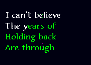 I can't believe
The years of

Holding back
Are through 4