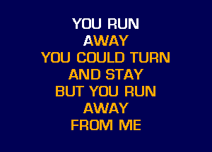 YOU RUN
AWAY
YOU COULD TURN
AND STAY

BUT YOU RUN
AWAY
FROM ME