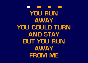 YOU RUN
AWAY
YOU COULD TURN

AND STAY
BUT YOU RUN
AWAY
FROM ME