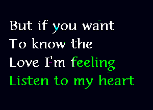 But if you want
To know the

Love I'm feeling
Listen to my heart