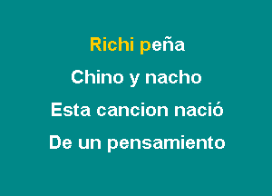 Richi pefla

Chino y nacho
Esta cancion nacic')

De un pensamiento