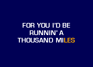 FOR YOU I'D BE
RUNNIN' A

THOUSAND MILES