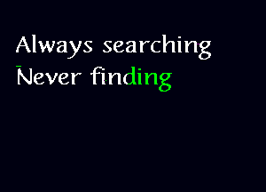Always searching
Never finding