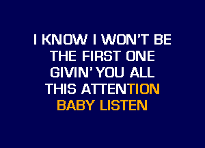 I KNOW I WON'T BE
THE FIRST ONE
GIVIN'YOU ALL

THIS ATTENTION
BABY LISTEN

g