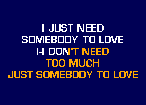 I JUST NEED
SOMEBODY TO LOVE
I-I DON'T NEED
TOO MUCH
JUST SOMEBODY TO LOVE