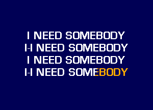 I NEED SOMEBODY
l-l NEED SOMEBODY
I NEED SOMEBODY
l-I NEED SOMEBODY

g