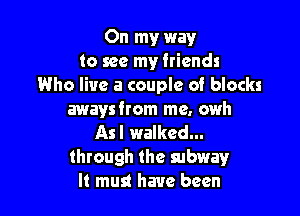 On my way
to see my friends
Who live a couple of blocks

awaysfrom me, owh
Asl walked...
through the subway
It must have been