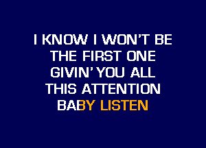 I KNOW I WON'T BE
THE FIRST ONE
GIVIN'YOU ALL

THIS ATTENTION
BABY LISTEN

g