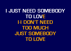 I JUST NEED SOMEBODY
TO LOVE
I-I DON'T NEED
TOO MUCH
JUST SOMEBODY
TO LOVE
