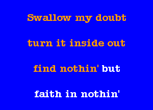 Swallow my doubt
turn it inside out

find nothin' but

faith in nothin' I