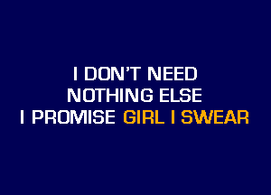 I DON'T NEED
NOTHING ELSE

l PROMISE GIRL I SWEAR