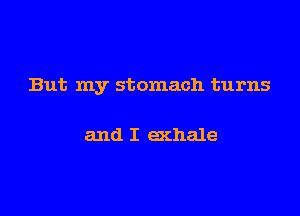 But my stomach turns

and I exhale