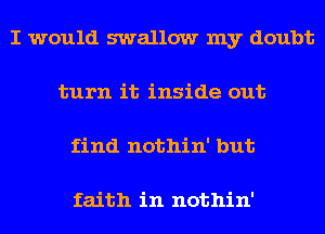 I would swallow my doubt
turn it inside out
find nothin' but

faith in nothin'