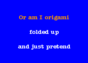 Or am I origami

folded up

and just pretend