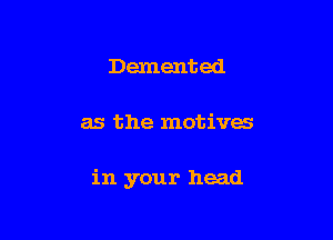 Demented

as the motives

in your head