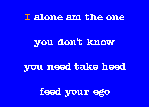 I alone am the one
you donis know

you need take heed

feed your ego l