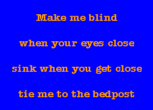 Make me blind
when your eya close

sink when you get close

tie me to the bedpost