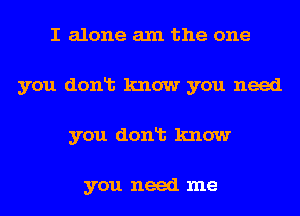 I alone am the one
you donlt know you need
you donlt know

you need me