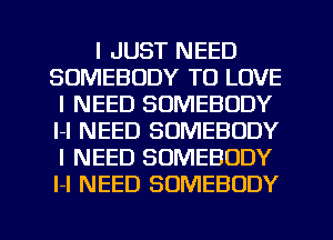 I JUST NEED
SOMEBODY TO LOVE
I NEED SOMEBODY
I-I NEED SOMEBODY
I NEED SOMEBODY
I-I NEED SOMEBODY

g