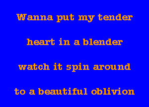 Wanna put my tender
heart in a blender
watch it spin around

to a beautiful oblivion