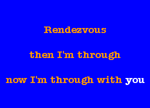 Rendezvous
then I'm through

now I'm through with you