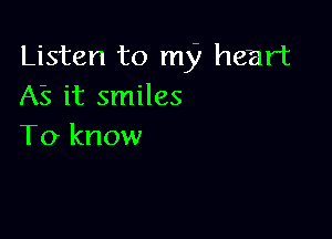 Listen to my heart
AS it smiles

To know