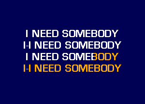 I NEED SOMEBODY
l-l NEED SOMEBODY
I NEED SOMEBODY
l-I NEED SOMEBODY

g